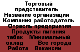 Торговый представитель › Название организации ­ Компания-работодатель › Отрасль предприятия ­ Продукты питания, табак › Минимальный оклад ­ 1 - Все города Работа » Вакансии   . Адыгея респ.,Адыгейск г.